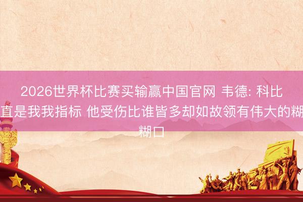 2026世界杯比赛买输赢中国官网 韦德: 科比一直是我我指标 他受伤比谁皆多却如故领有伟大的糊口