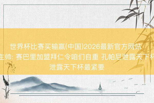 世界杯比赛买输赢(中国)2026最新官方网站 摩洛哥主帅: 赛巴里加盟拜仁令咱们自重 孔帕尼泄露天下杯最紧要