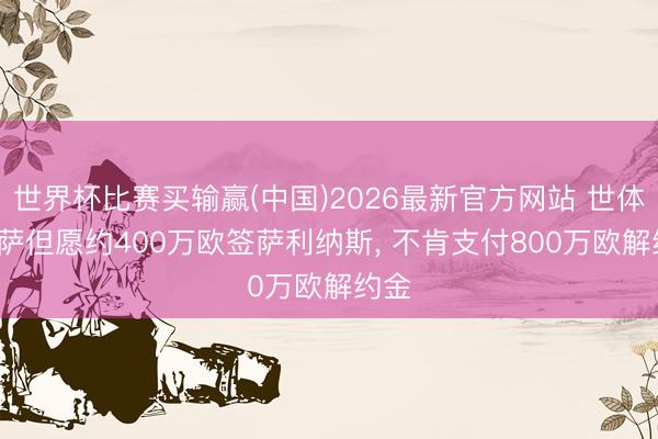 世界杯比赛买输赢(中国)2026最新官方网站 世体: 巴萨但愿约400万欧签萨利纳斯, 不肯支付800万欧解约金