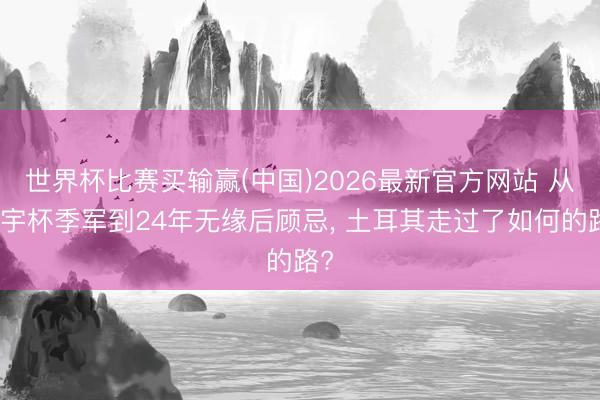 世界杯比赛买输赢(中国)2026最新官方网站 从寰宇杯季军到24年无缘后顾忌, 土耳其走过了如何的路?