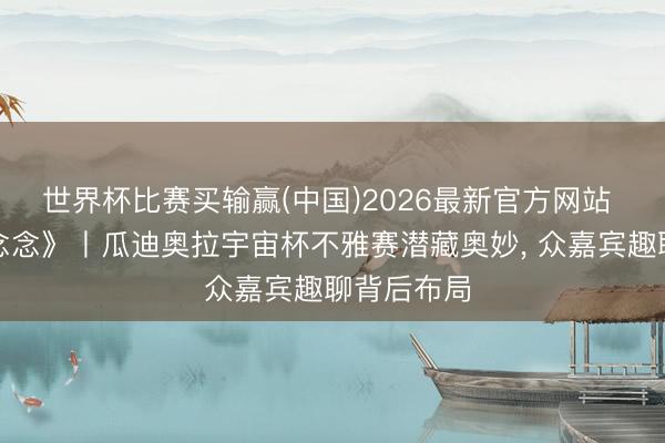 世界杯比赛买输赢(中国)2026最新官方网站 《绿茵狂念念》丨瓜迪奥拉宇宙杯不雅赛潜藏奥妙, 众嘉宾趣聊背后布局